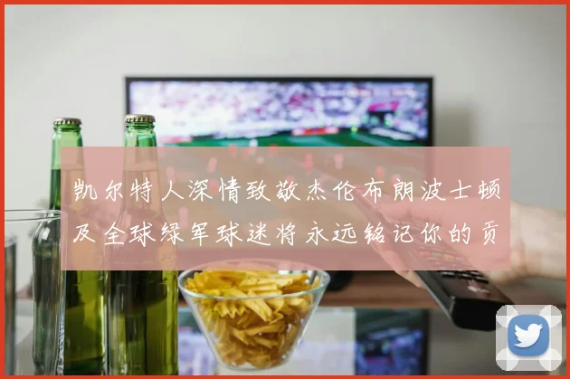 凯尔特人深情致敬杰伦布朗波士顿及全球绿军球迷将永远铭记你的贡献
