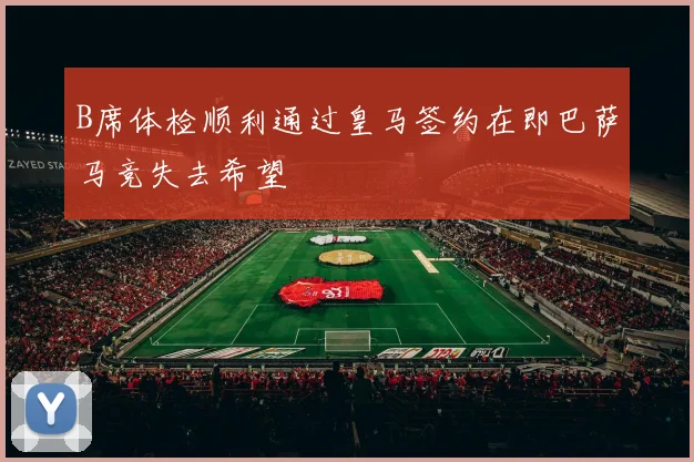 B席体检顺利通过皇马签约在即巴萨马竞失去希望