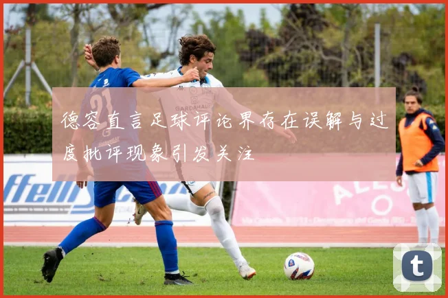 德容直言足球评论界存在误解与过度批评现象引发关注
