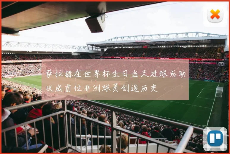 萨拉赫在世界杯生日当天进球或助攻成首位非洲球员创造历史