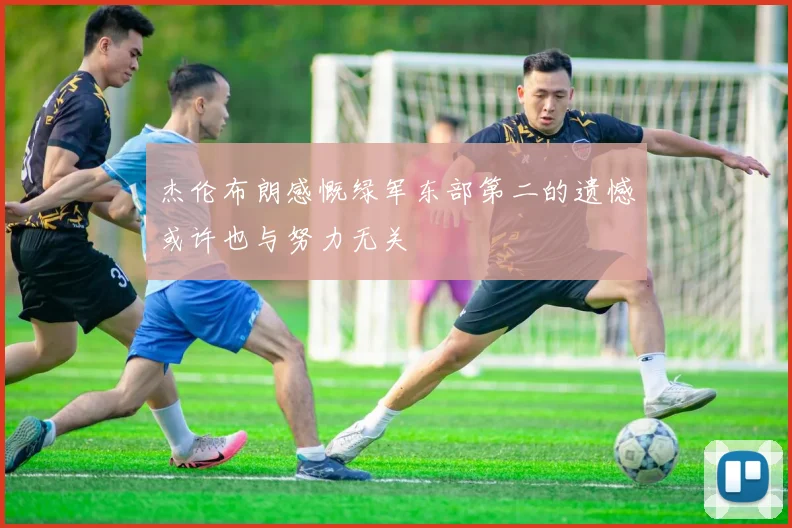 杰伦布朗感慨绿军东部第二的遗憾或许也与努力无关