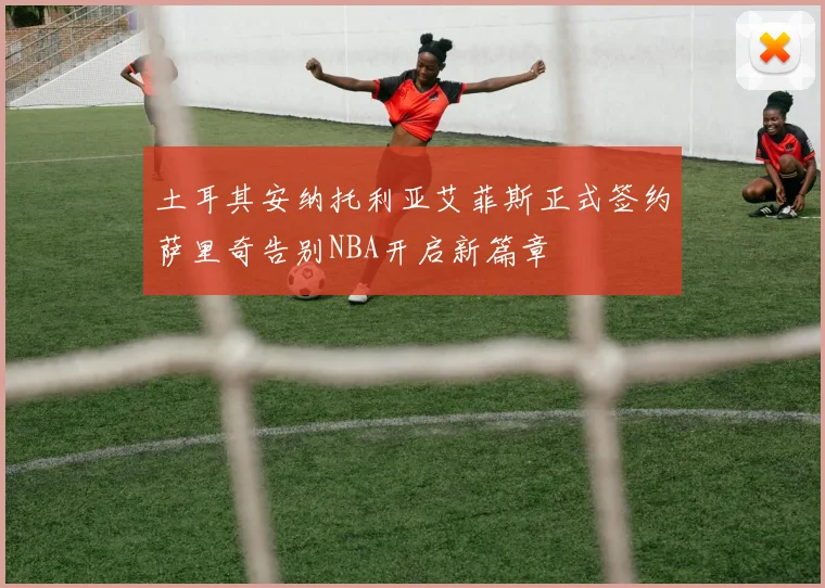 土耳其安纳托利亚艾菲斯正式签约萨里奇告别NBA开启新篇章