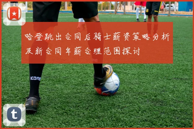 哈登跳出合同后骑士薪资策略分析及新合同年薪合理范围探讨