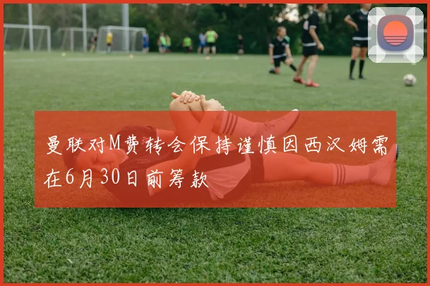 曼联对M费转会保持谨慎因西汉姆需在6月30日前筹款