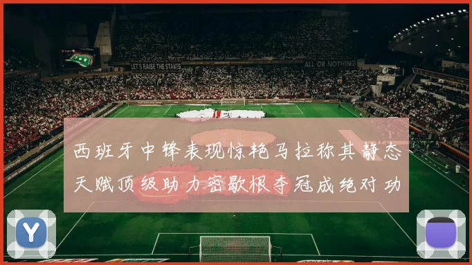 西班牙中锋表现惊艳马拉称其静态天赋顶级助力密歇根夺冠成绝对功臣