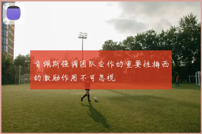 肯佩斯强调团队合作的重要性梅西的激励作用不可忽视