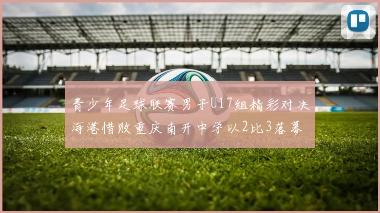 青少年足球联赛男子U17组精彩对决海港惜败重庆南开中学以2比3落幕