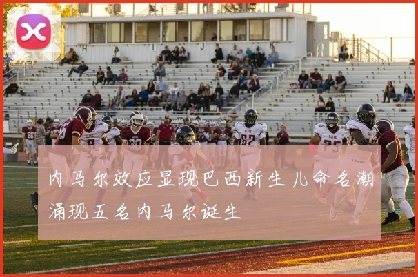 内马尔效应显现巴西新生儿命名潮涌现五名内马尔诞生