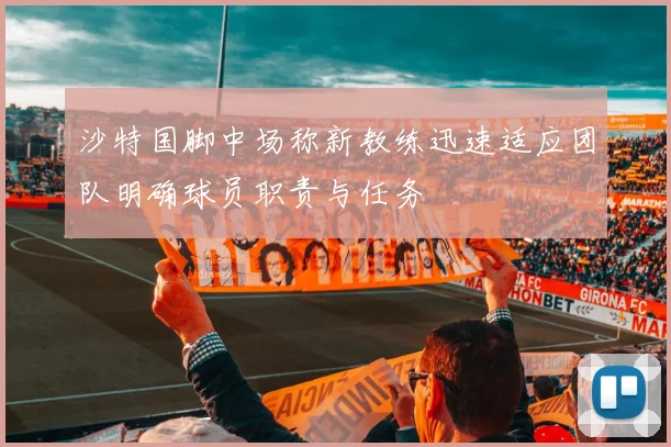 沙特国脚中场称新教练迅速适应团队明确球员职责与任务