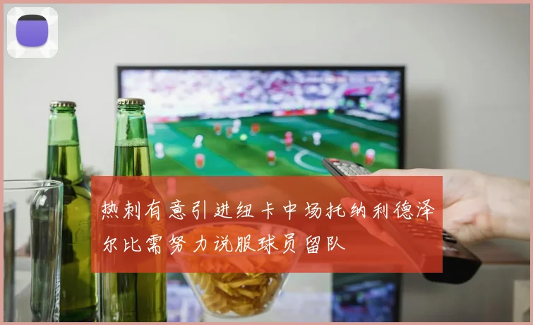热刺有意引进纽卡中场托纳利德泽尔比需努力说服球员留队
