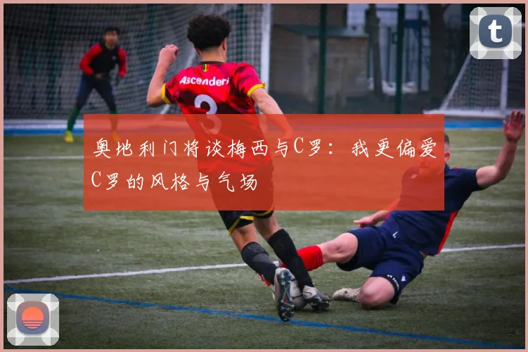 奥地利门将谈梅西与C罗：我更偏爱C罗的风格与气场