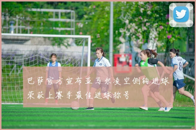 巴萨官方宣布亚马尔凌空侧钩进球荣获上赛季最佳进球称号