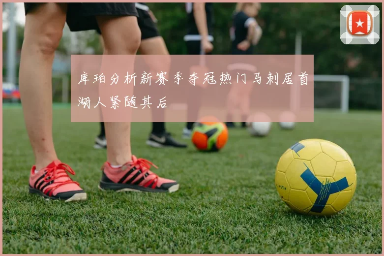 库珀分析新赛季夺冠热门马刺居首湖人紧随其后