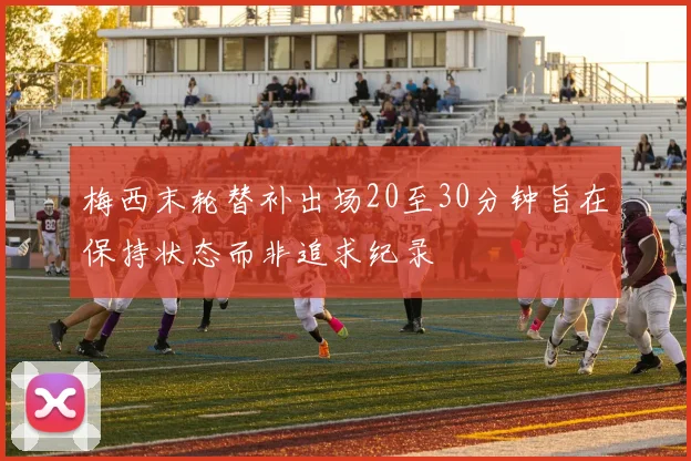 梅西末轮替补出场20至30分钟旨在保持状态而非追求纪录